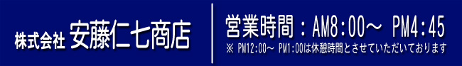 株式会社安藤仁七商店｜営業時間　AM8：00～PM4：45　※PM12:00～PM1:00は休憩時間とさせていただいております。